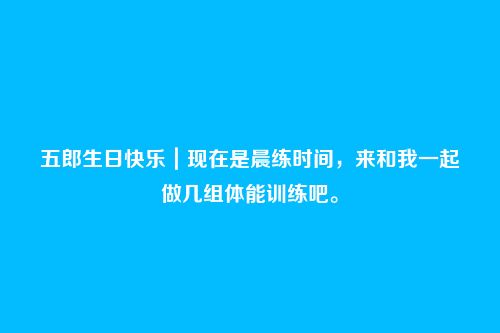 五郎生日快乐|现在是晨练时间,来和我一起做几组体能训练吧。