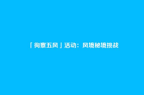 「徇察五风」活动:风境秘境挑战