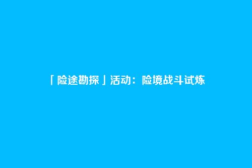 「险途勘探」活动:险境战斗试炼
