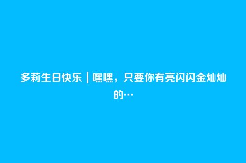 多莉生日快乐|嘿嘿,只要你有亮闪闪金灿灿的…