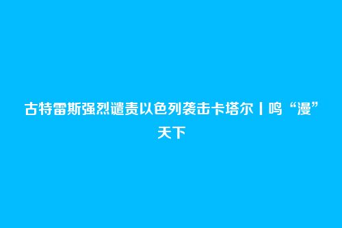 古特雷斯强烈谴责以色列袭击卡塔尔丨鸣“漫”天下
