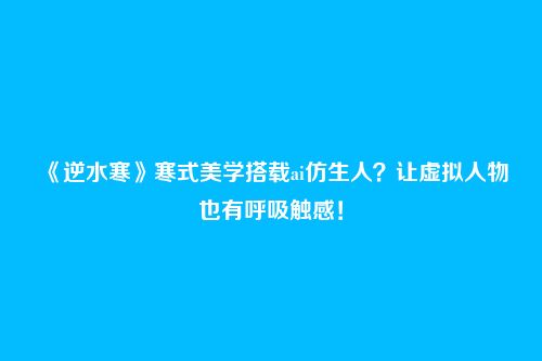 《逆水寒》寒式美学搭载ai仿生人?让虚拟人物也有呼吸触感!
