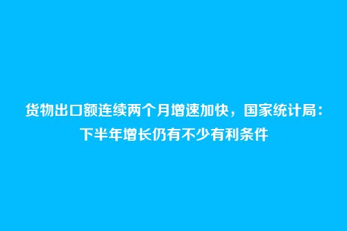 货物出口额连续两个月增速加快,国家统计局:下半年增长仍有不少有利条件