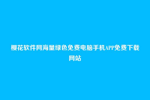 樱花软件网海量绿色免费电脑手机APP免费下载网站
