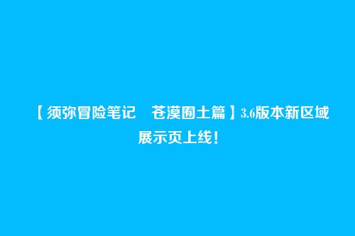 【须弥冒险笔记・苍漠囿土篇】3.6版本新区域展示页上线!