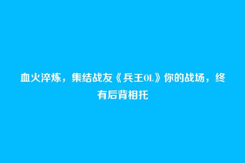血火淬炼,集结战友《兵王OL》你的战场,终有后背相托
