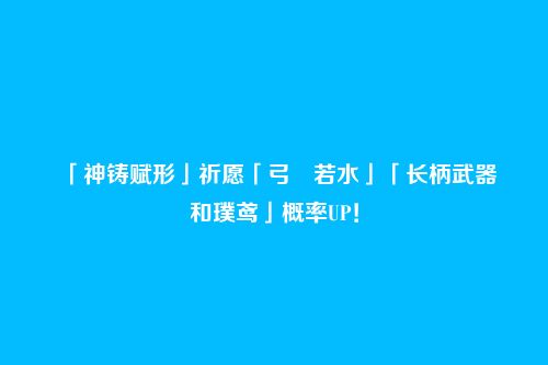 「神铸赋形」祈愿「弓・若水」「长柄武器・和璞鸢」概率UP!