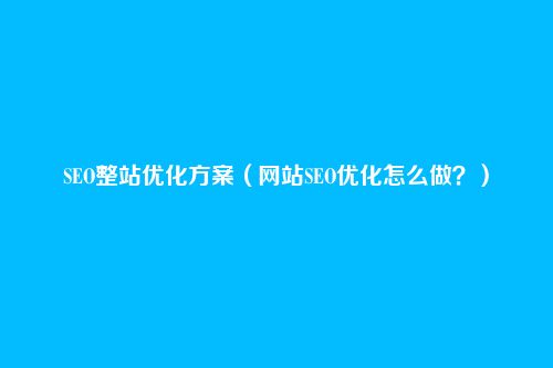 SEO整站优化方案(网站SEO优化怎么做?)