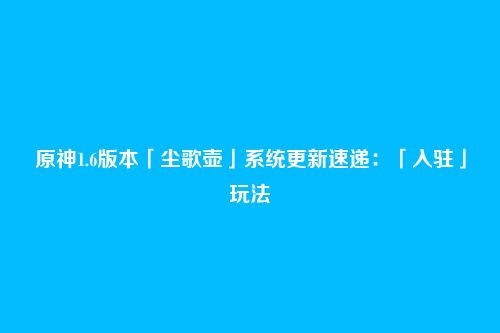 原神1.6版本「尘歌壶」系统更新速递:「入驻」玩法