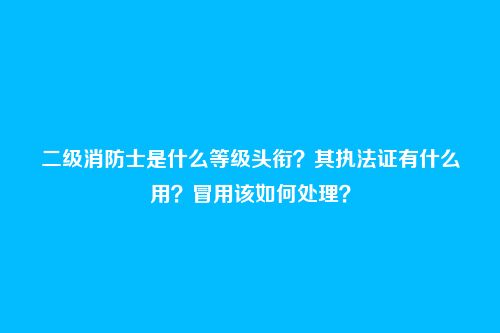 二级消防士是什么等级头衔?其执法证有什么用?冒用该如何处理?