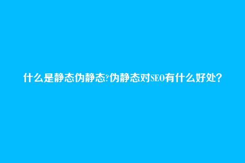 什么是静态伪静态?伪静态对SEO有什么好处?