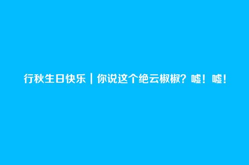 行秋生日快乐|你说这个绝云椒椒?嘘!嘘!