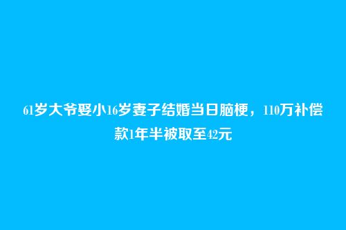 61岁大爷娶小16岁妻子结婚当日脑梗,110万补偿款1年半被取至42元