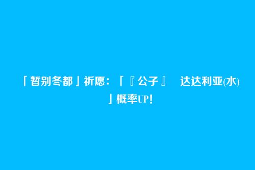 「暂别冬都」祈愿:「『公子』・达达利亚(水)」概率UP!