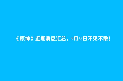 《原神》近期消息汇总,9月28日不见不散!