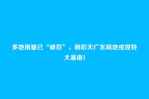 多地雨量已“破百”,明后天广东局地或现特大暴雨!