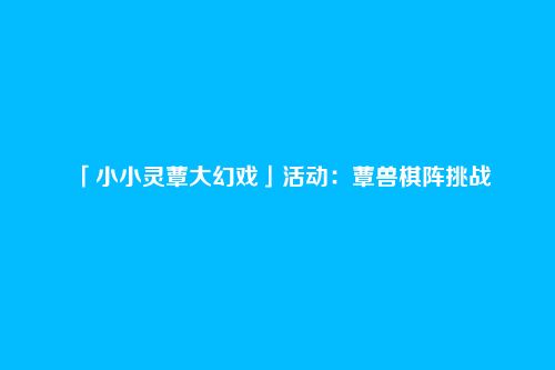 「小小灵蕈大幻戏」活动:蕈兽棋阵挑战