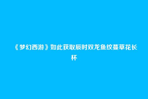 《梦幻西游》如此获取辰时双龙鱼纹蔓草花长杯