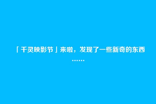「千灵映影节」来啦,发现了一些新奇的东西……