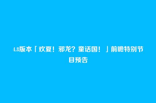 4.8版本「欢夏!邪龙?童话国!」前瞻特别节目预告