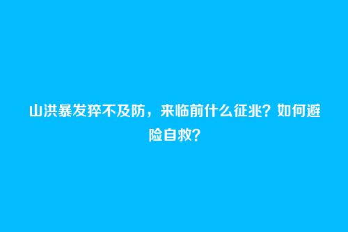 山洪暴发猝不及防,来临前什么征兆?如何避险自救?