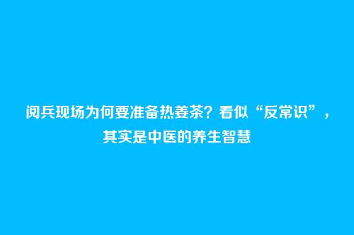 阅兵现场为何要准备热姜茶?看似“反常识”,其实是中医的养生智慧