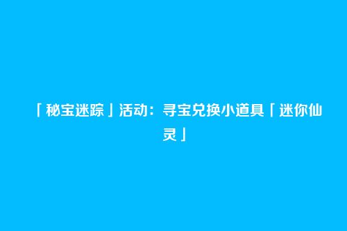 「秘宝迷踪」活动:寻宝兑换小道具「迷你仙灵」