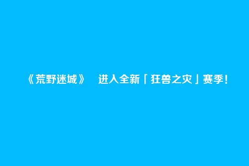 《荒野迷城》进入全新「狂兽之灾」赛季!