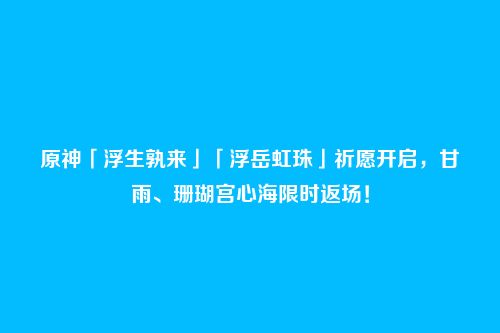 原神「浮生孰来」「浮岳虹珠」祈愿开启,甘雨、珊瑚宫心海限时返场!