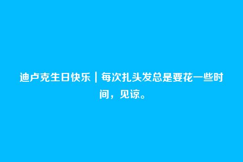迪卢克生日快乐|每次扎头发总是要花一些时间,见谅。
