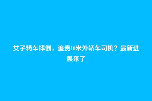 女子骑车摔倒,追责10米外轿车司机?最新进展来了