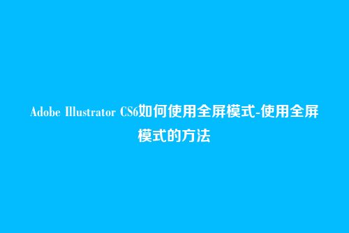 Adobe Illustrator CS6如何使用全屏模式-使用全屏模式的方法