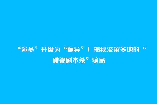 “演员”升级为“编导”!揭秘流窜多地的“碰瓷剧本杀”骗局