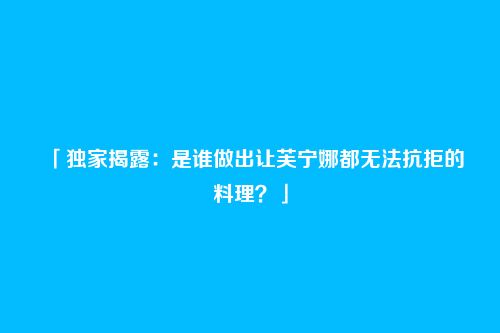 「独家揭露:是谁做出让芙宁娜都无法抗拒的料理?」
