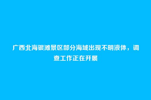 广西北海银滩景区部分海域出现不明液体,调查工作正在开展