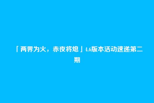 「两界为火,赤夜将熄」4.6版本活动速递第二期