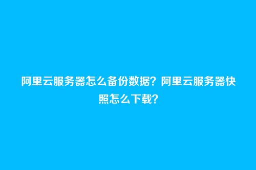 阿里云服务器怎么备份数据?阿里云服务器快照怎么下载?