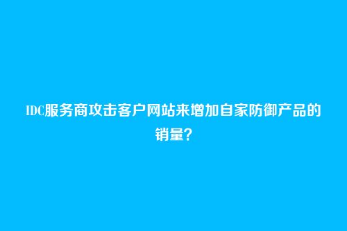 IDC服务商攻击客户网站来增加自家防御产品的销量?