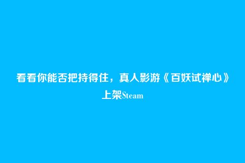 看看你能否把持得住,真人影游《百妖试禅心》上架Steam