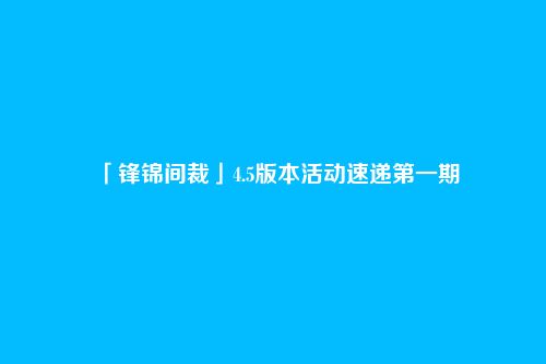 「锋锦间裁」4.5版本活动速递第一期