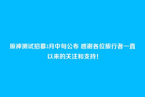 原神测试招募3月中旬公布 感谢各位旅行者一直以来的关注和支持!