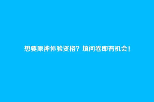 想要原神体验资格?填问卷即有机会!