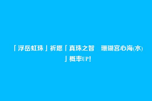 「浮岳虹珠」祈愿「真珠之智・珊瑚宫心海(水)」概率UP!