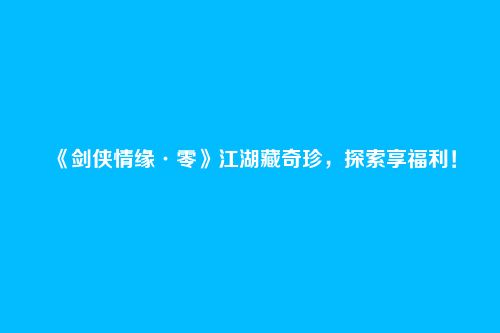 《剑侠情缘·零》江湖藏奇珍,探索享福利!
