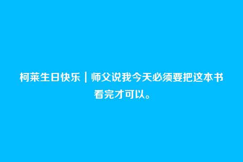 柯莱生日快乐|师父说我今天必须要把这本书看完才可以。