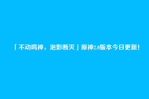 「不动鸣神,泡影断灭」原神2.0版本今日更新!