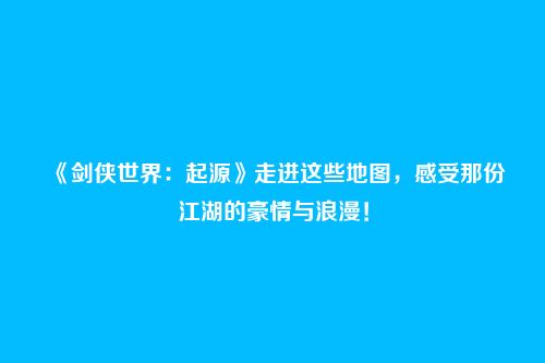 《剑侠世界:起源》走进这些地图,感受那份江湖的豪情与浪漫!