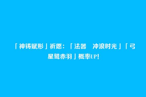 「神铸赋形」祈愿:「法器・冲浪时光」「弓・星鹫赤羽」概率UP!