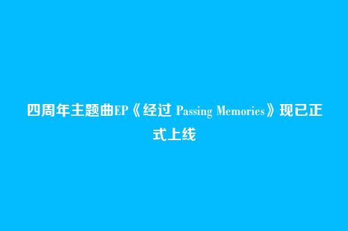 四周年主题曲EP《经过 Passing Memories》现已正式上线