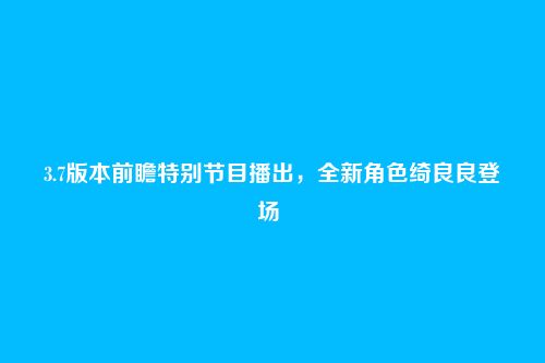 3.7版本前瞻特别节目播出,全新角色绮良良登场
